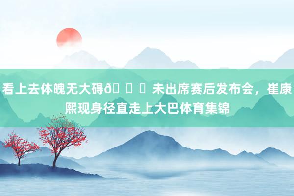 看上去体魄无大碍👀未出席赛后发布会，崔康熙现身径直走上大巴体