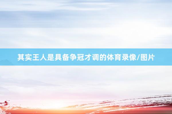 其实王人是具备争冠才调的体育录像/图片