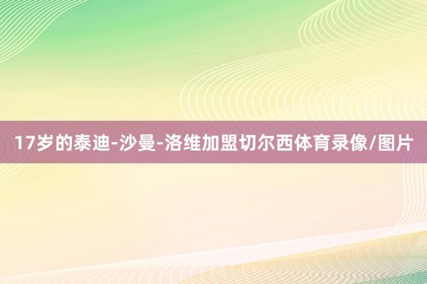 17岁的泰迪-沙曼-洛维加盟切尔西体育录像/图片