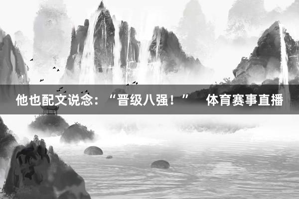 他也配文说念：“晋级八强！”    体育赛事直播