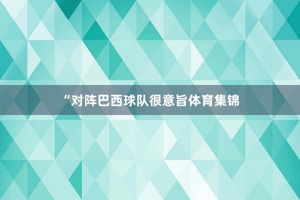 “对阵巴西球队很意旨体育集锦