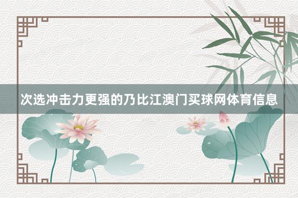 次选冲击力更强的乃比江澳门买球网体育信息
