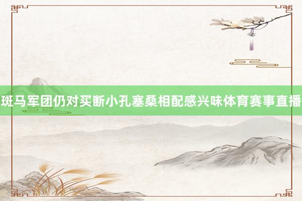 斑马军团仍对买断小孔塞桑相配感兴味体育赛事直播