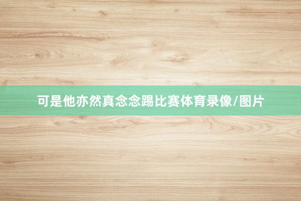 可是他亦然真念念踢比赛体育录像/图片