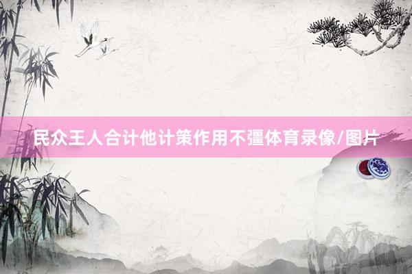 民众王人合计他计策作用不彊体育录像/图片