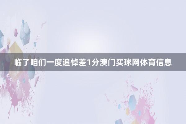 临了咱们一度追悼差1分澳门买球网体育信息