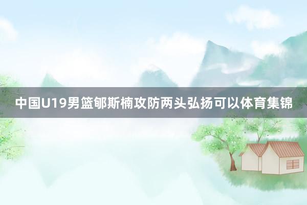 中国U19男篮郇斯楠攻防两头弘扬可以体育集锦