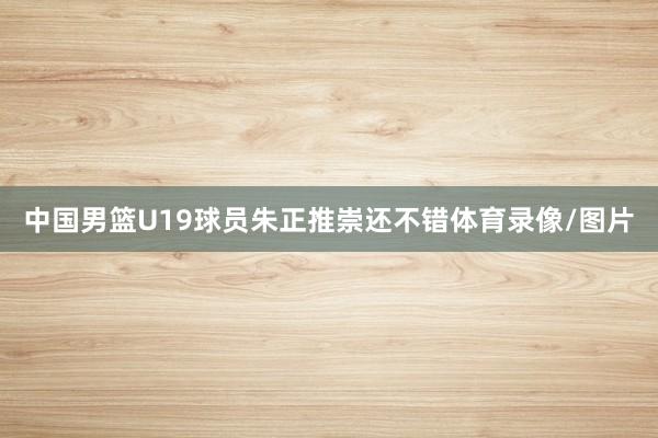 中国男篮U19球员朱正推崇还不错体育录像/图片
