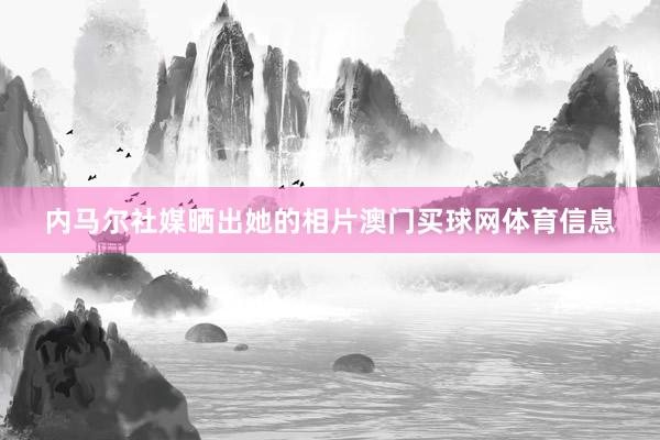 内马尔社媒晒出她的相片澳门买球网体育信息