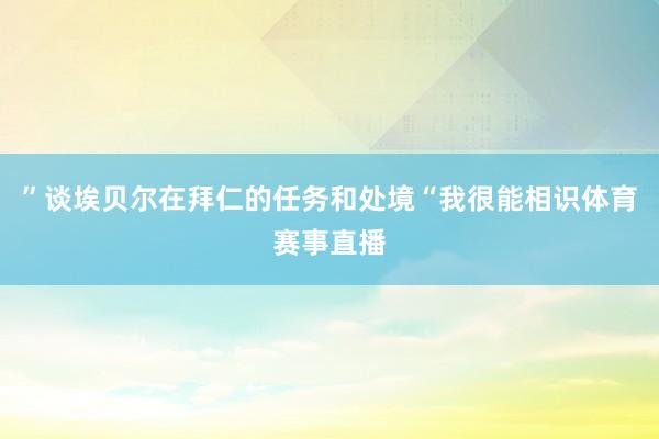 ”谈埃贝尔在拜仁的任务和处境“我很能相识体育赛事直播