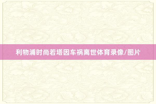 利物浦时尚若塔因车祸离世体育录像/图片