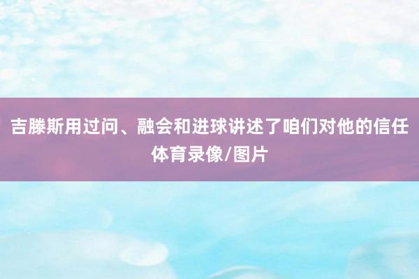 吉滕斯用过问、融会和进球讲述了咱们对他的信任体育录像/图片