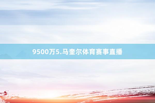 9500万5.马奎尔体育赛事直播