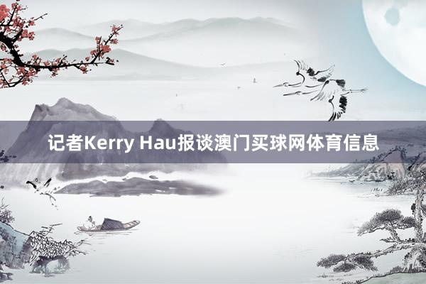 记者Kerry Hau报谈澳门买球网体育信息