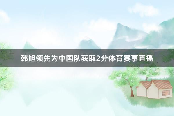 韩旭领先为中国队获取2分体育赛事直播