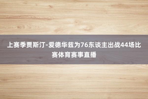 上赛季贾斯汀-爱德华兹为76东谈主出战44场比赛体育赛事直播