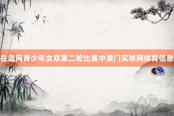 在温网青少年女双第二轮比赛中澳门买球网体育信息