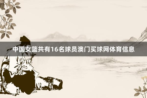 中国女篮共有16名球员澳门买球网体育信息