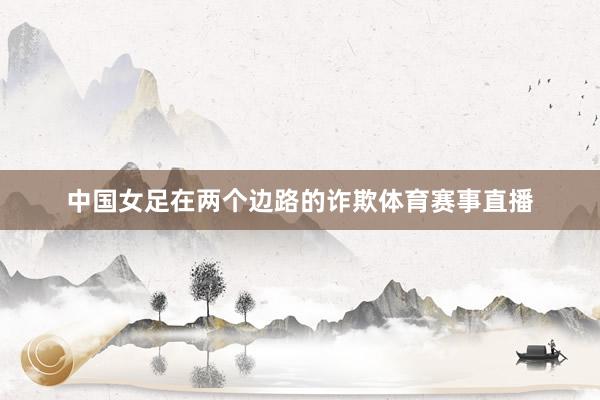 中国女足在两个边路的诈欺体育赛事直播