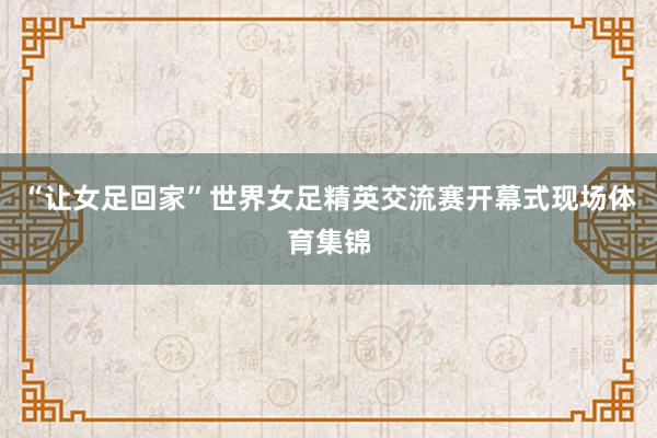 “让女足回家”世界女足精英交流赛开幕式现场体育集锦
