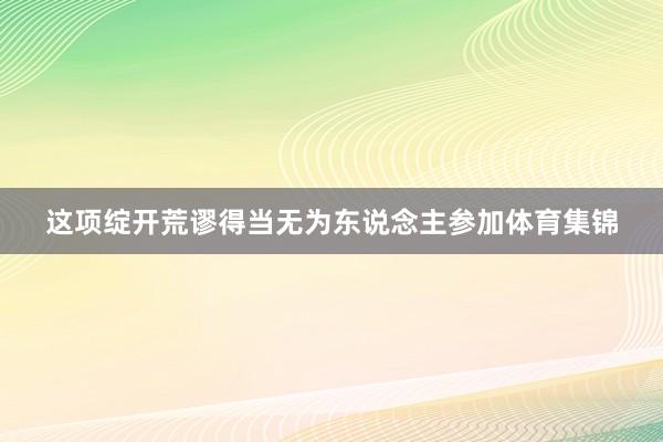 这项绽开荒谬得当无为东说念主参加体育集锦