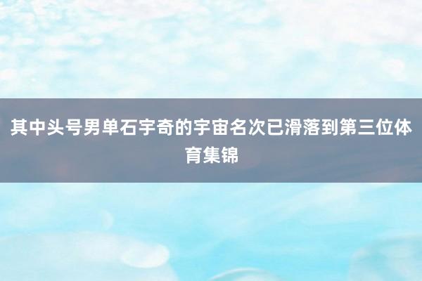 其中头号男单石宇奇的宇宙名次已滑落到第三位体育集锦