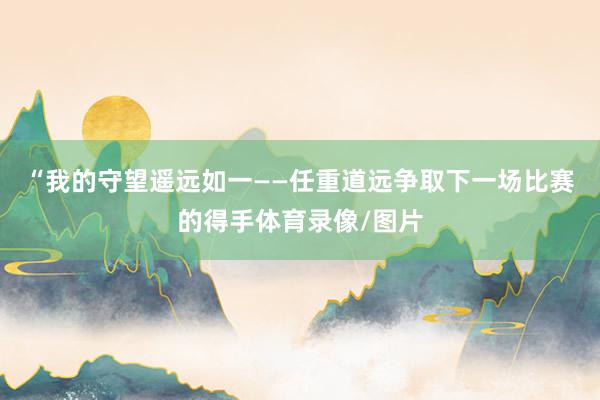 “我的守望遥远如一——任重道远争取下一场比赛的得手体育录像/
