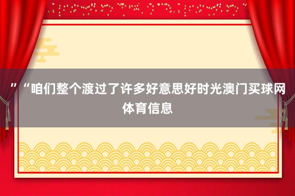 ”“咱们整个渡过了许多好意思好时光澳门买球网体育信息
