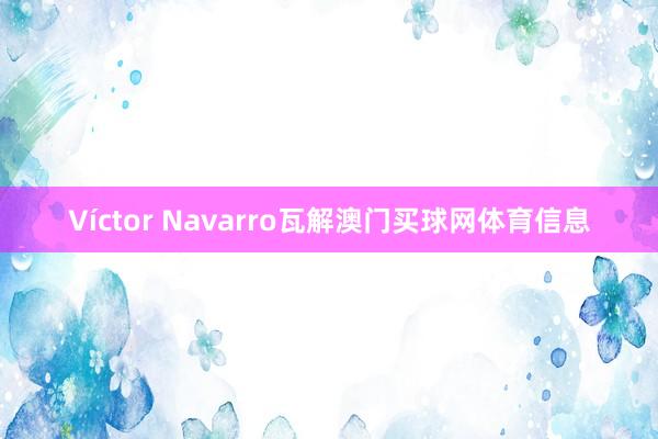 Víctor Navarro瓦解澳门买球网体育信息