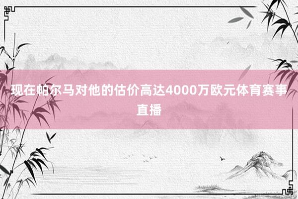 现在帕尔马对他的估价高达4000万欧元体育赛事直播