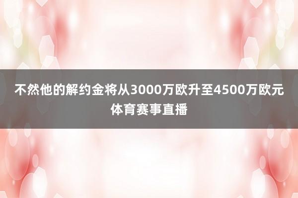 不然他的解约金将从3000万欧升至4500万欧元体育赛事直播