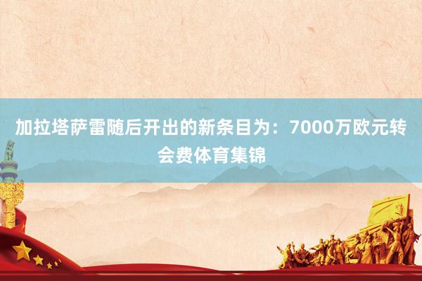 加拉塔萨雷随后开出的新条目为：7000万欧元转会费体育集锦