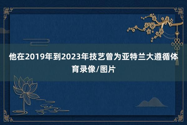 他在2019年到2023年技艺曾为亚特兰大遵循体育录像/图片