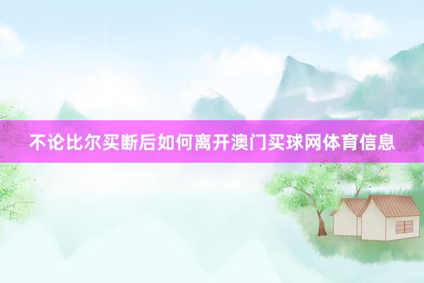 不论比尔买断后如何离开澳门买球网体育信息