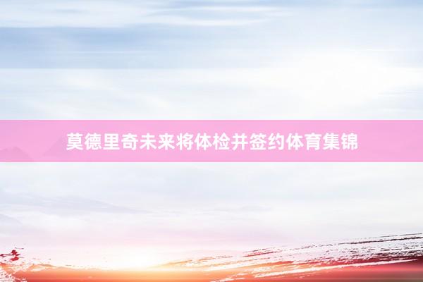 莫德里奇未来将体检并签约体育集锦