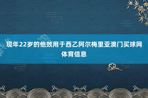 现年22岁的他效用于西乙阿尔梅里亚澳门买球网体育信息