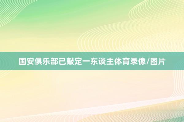国安俱乐部已敲定一东谈主体育录像/图片