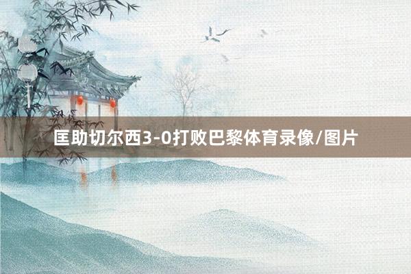 匡助切尔西3-0打败巴黎体育录像/图片