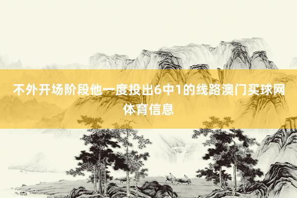 不外开场阶段他一度投出6中1的线路澳门买球网体育信息