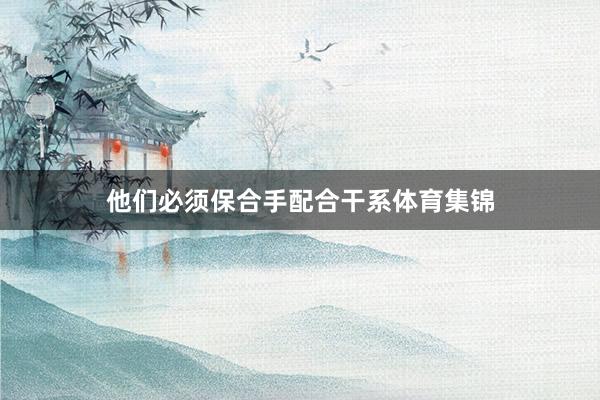 他们必须保合手配合干系体育集锦