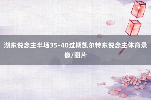 湖东说念主半场35-40过期凯尔特东说念主体育录像/图片