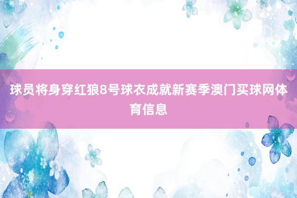 球员将身穿红狼8号球衣成就新赛季澳门买球网体育信息