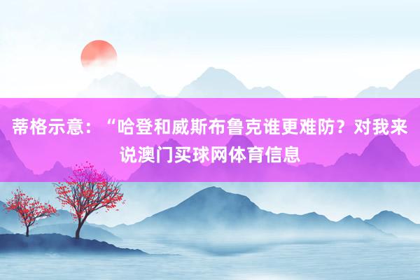 蒂格示意：“哈登和威斯布鲁克谁更难防？对我来说澳门买球网体育信息