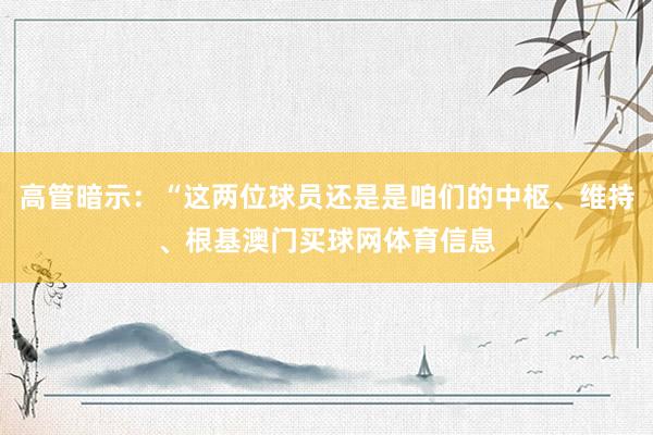 高管暗示：“这两位球员还是是咱们的中枢、维持、根基澳门买球网体育信息