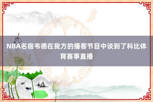 NBA名宿韦德在我方的播客节目中谈到了科比体育赛事直播
