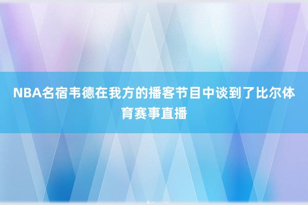 NBA名宿韦德在我方的播客节目中谈到了比尔体育赛事直播