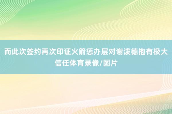 而此次签约再次印证火箭惩办层对谢泼德抱有极大信任体育录像/图