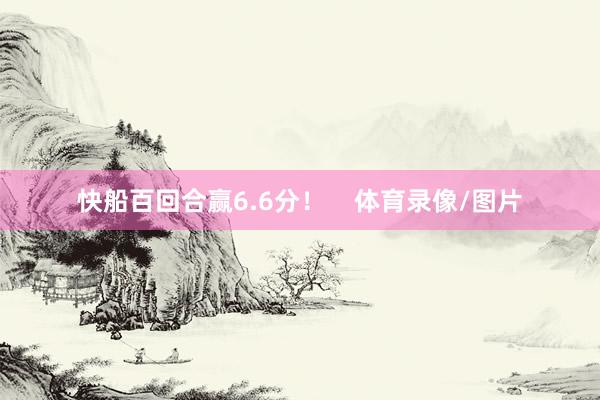 快船百回合赢6.6分！    体育录像/图片