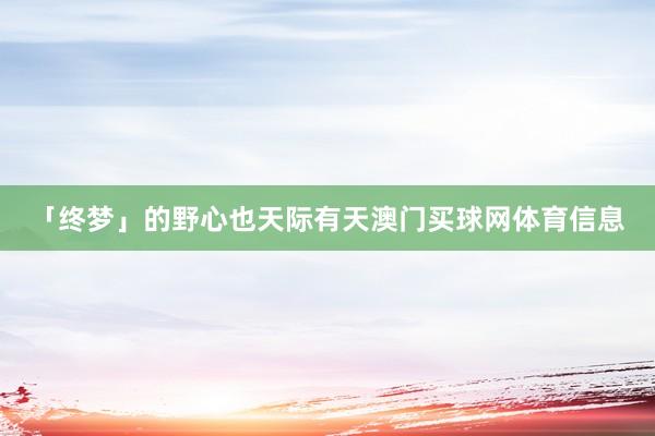 「终梦」的野心也天际有天澳门买球网体育信息