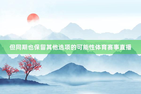 但同期也保留其他选项的可能性体育赛事直播
